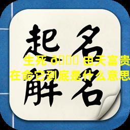 生死 🐝 由天富贵在命它到底是什么意思